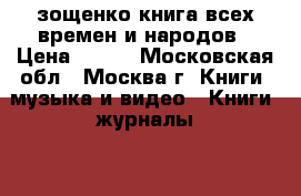 зощенко книга всех времен и народов › Цена ­ 100 - Московская обл., Москва г. Книги, музыка и видео » Книги, журналы   . Московская обл.,Москва г.
